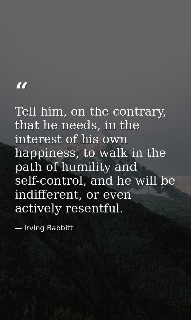 Tell him, on the contrary, that he needs, in the interest of his own happiness, to walk in the path of humility and self — Irving Babbitt