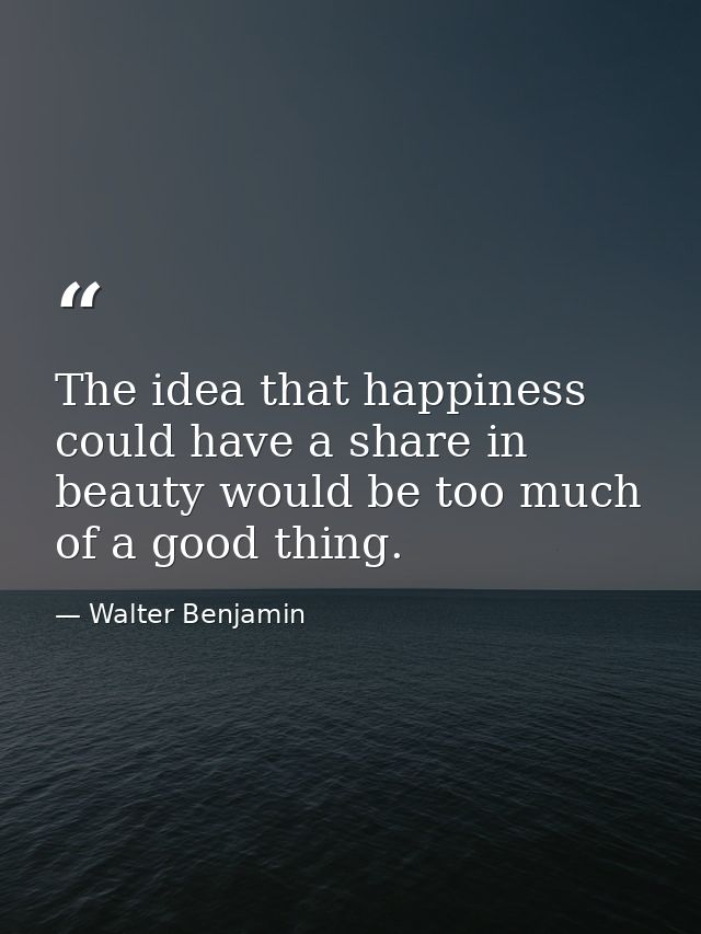 The idea that happiness could have a share in beauty would be too much of a good thing. — Walter Benjamin