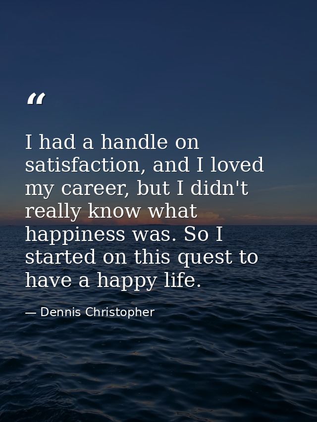 I had a handle on satisfaction, and I loved my career, but I didn't really know what happiness was. So I started on this — Dennis Christopher