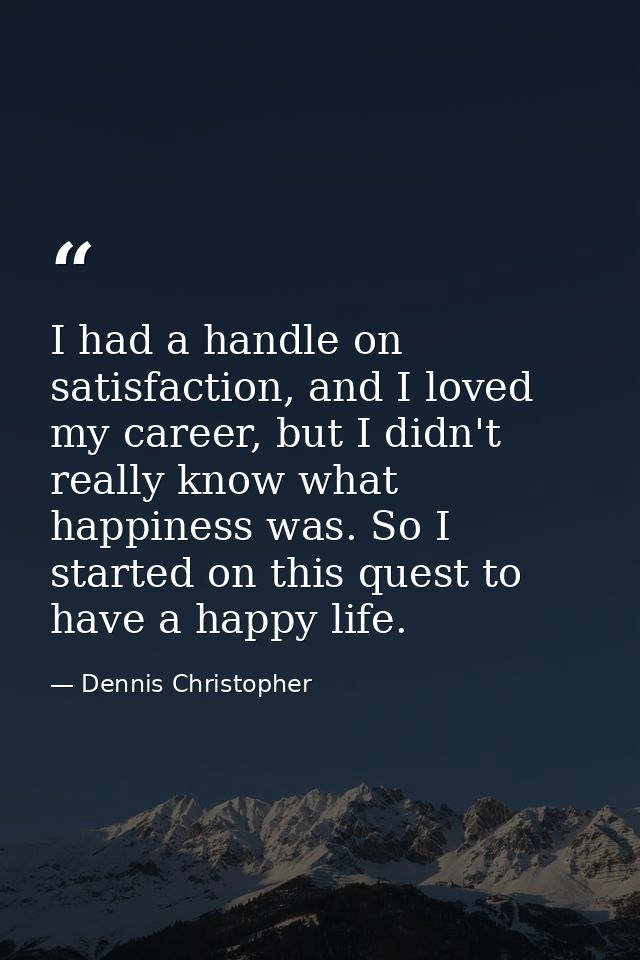 I had a handle on satisfaction, and I loved my career, but I didn't really know what happiness was. So I started on this — Dennis Christopher