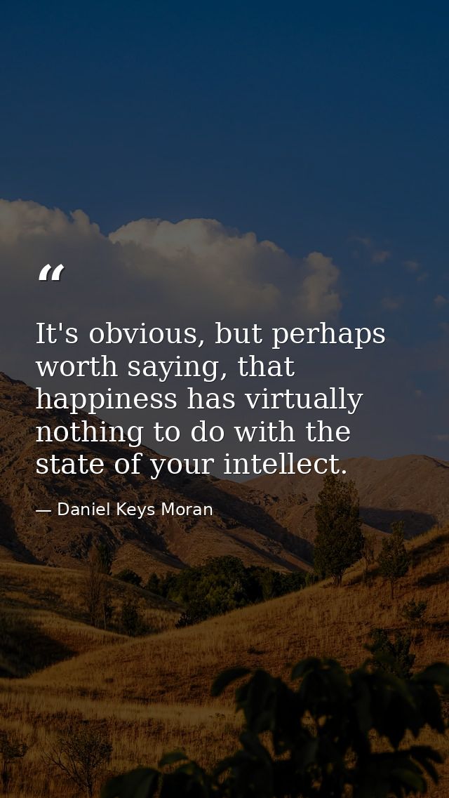 It's obvious, but perhaps worth saying, that happiness has virtually nothing to do with the state of your intellect. — Daniel Keys Moran