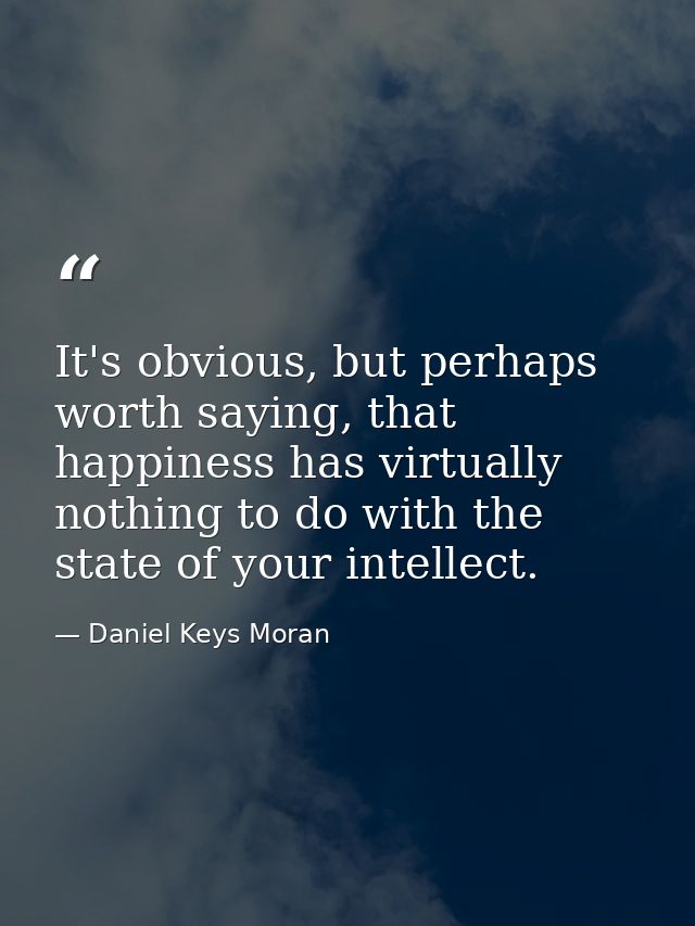 It's obvious, but perhaps worth saying, that happiness has virtually nothing to do with the state of your intellect. — Daniel Keys Moran