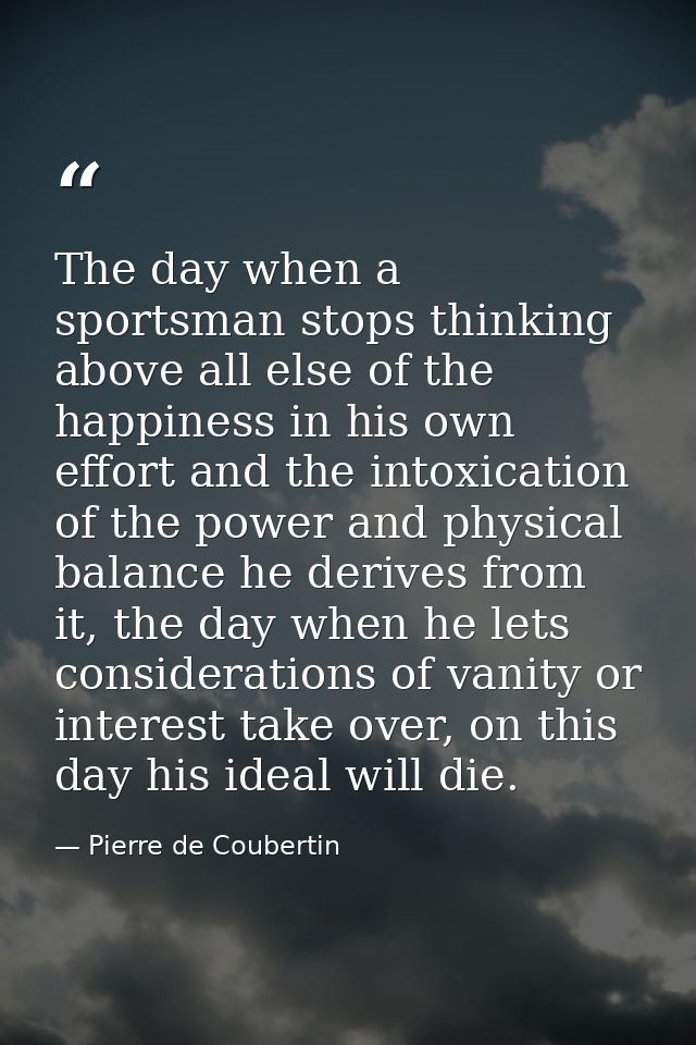 The day when a sportsman stops thinking above all else of the happiness in his own effort and the intoxication of the po — Pierre de Coubertin