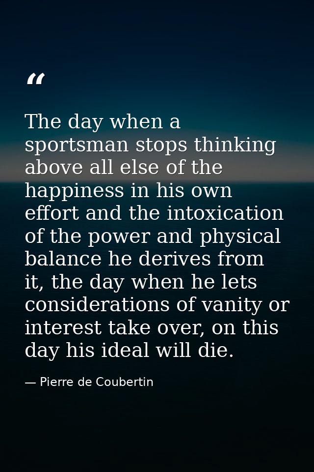 The day when a sportsman stops thinking above all else of the happiness in his own effort and the intoxication of the po — Pierre de Coubertin