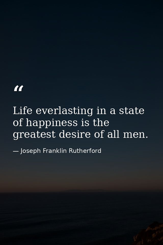 Life everlasting in a state of happiness is the greatest desire of all men. — Joseph Franklin Rutherford