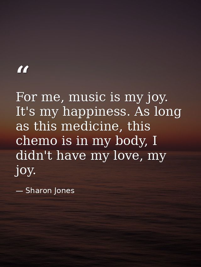 For me, music is my joy. It's my happiness. As long as this medicine, this chemo is in my body, I didn't have my love, m — Sharon Jones