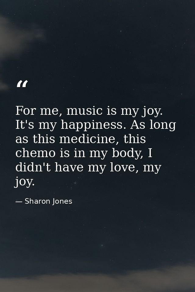 For me, music is my joy. It's my happiness. As long as this medicine, this chemo is in my body, I didn't have my love, m — Sharon Jones