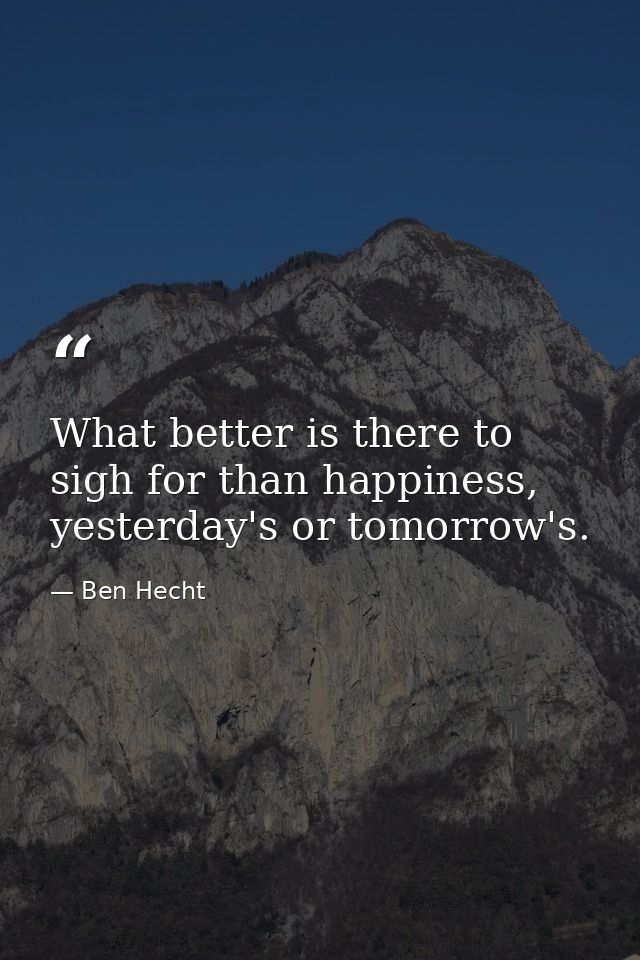 What better is there to sigh for than happiness, yesterday's or tomorrow's. — Ben Hecht