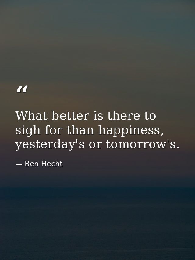 What better is there to sigh for than happiness, yesterday's or tomorrow's. — Ben Hecht