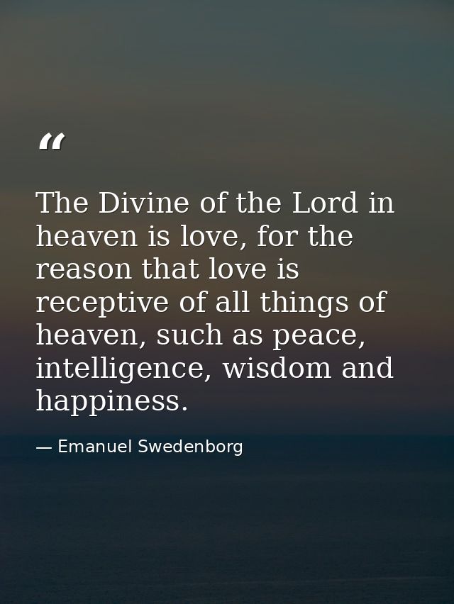 The Divine of the Lord in heaven is love, for the reason that love is receptive of all things of heaven, such as peace,  — Emanuel Swedenborg