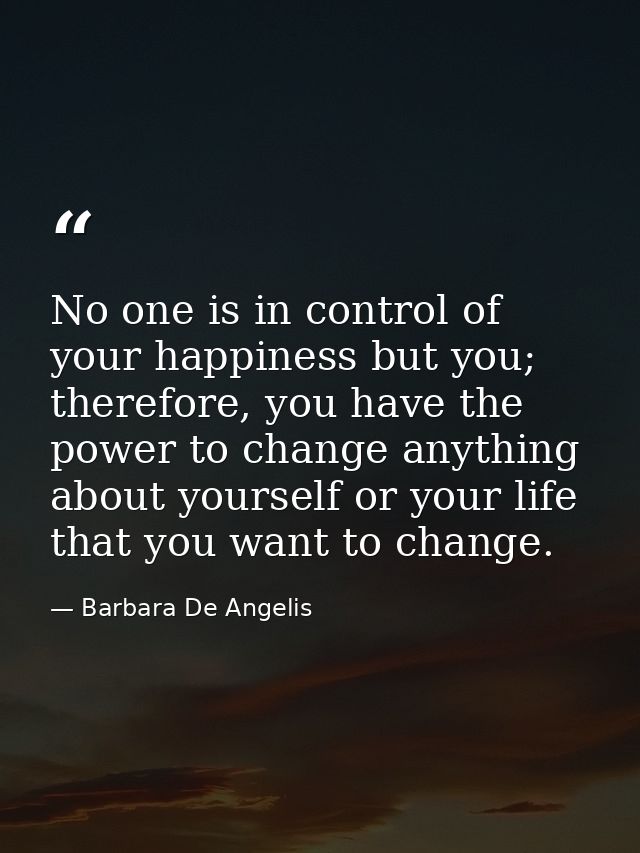 No one is in control of your happiness but you; therefore, you have the power to change anything about yourself or your  — Barbara De Angelis