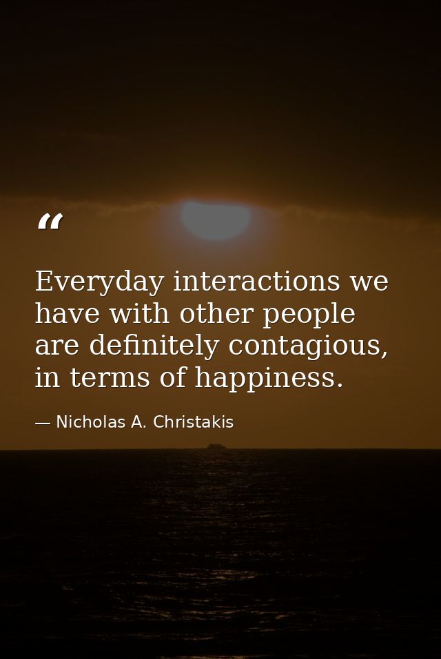 Everyday interactions we have with other people are definitely contagious, in terms of happiness. — Nicholas A. Christakis