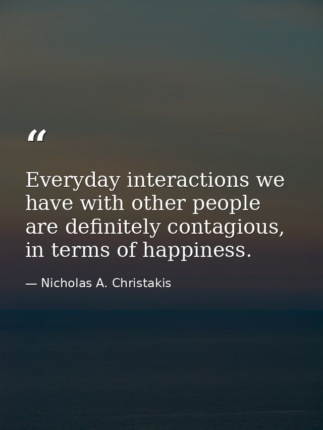 Everyday interactions we have with other people are definitely contagious, in terms of happiness. — Nicholas A. Christakis
