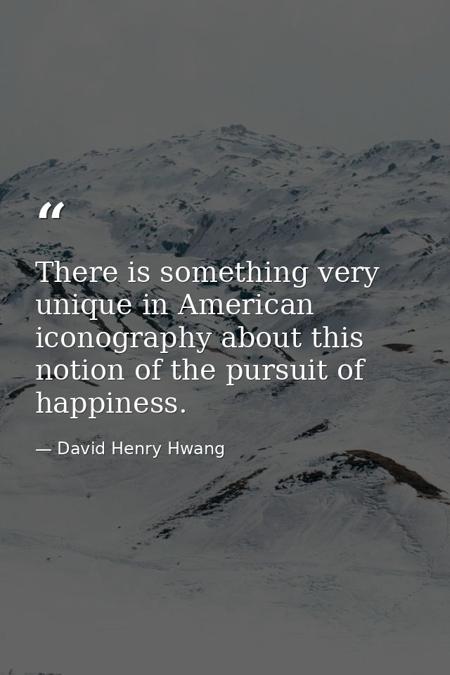 There is something very unique in American iconography about this notion of the pursuit of happiness. — David Henry Hwang