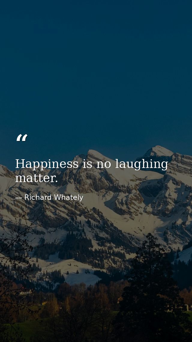 Happiness is no laughing matter. — Richard Whately