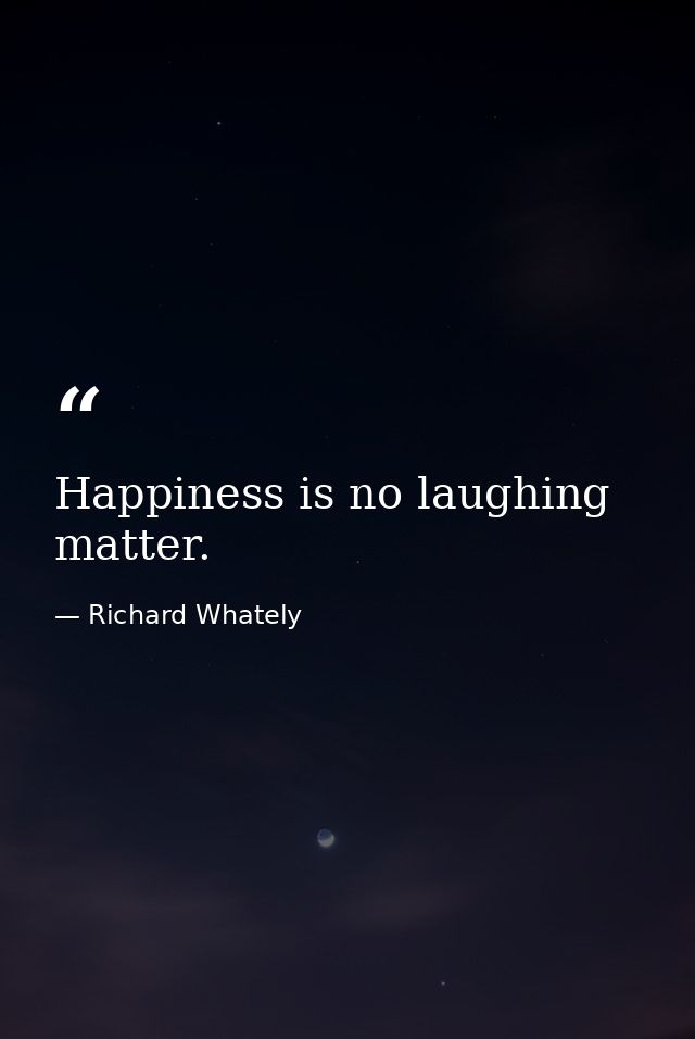 Happiness is no laughing matter. — Richard Whately