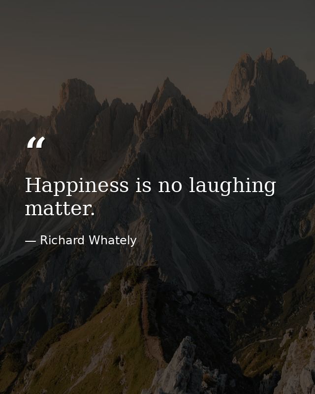 Happiness is no laughing matter. — Richard Whately