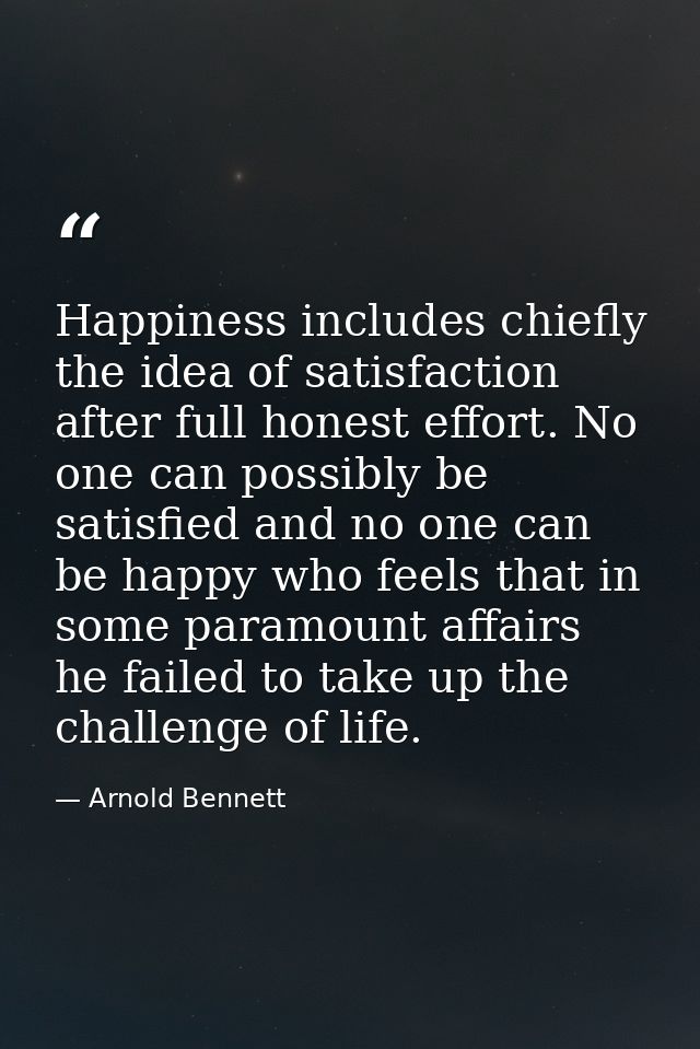 Happiness includes chiefly the idea of satisfaction after full honest effort. No one can possibly be satisfied and no on — Arnold Bennett
