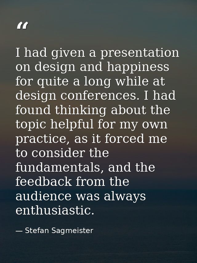 I had given a presentation on design and happiness for quite a long while at design conferences. I had found thinking ab — Stefan Sagmeister