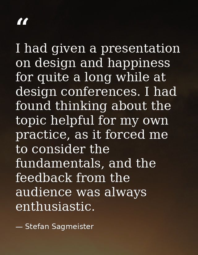 I had given a presentation on design and happiness for quite a long while at design conferences. I had found thinking ab — Stefan Sagmeister