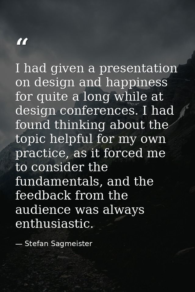 I had given a presentation on design and happiness for quite a long while at design conferences. I had found thinking ab — Stefan Sagmeister