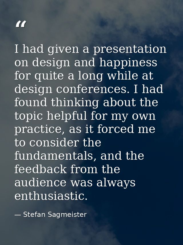 I had given a presentation on design and happiness for quite a long while at design conferences. I had found thinking ab — Stefan Sagmeister