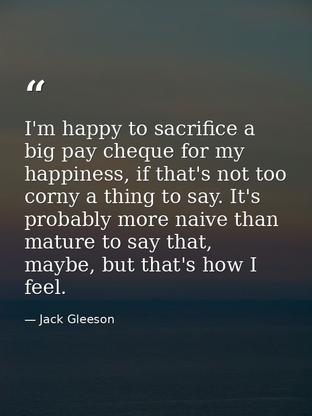 I'm happy to sacrifice a big pay cheque for my happiness, if that's not too corny a thing to say. It's probably more nai — Jack Gleeson