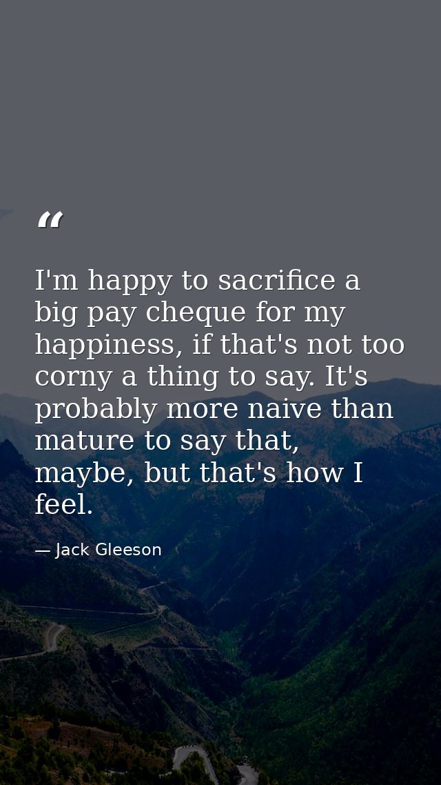 I'm happy to sacrifice a big pay cheque for my happiness, if that's not too corny a thing to say. It's probably more nai — Jack Gleeson