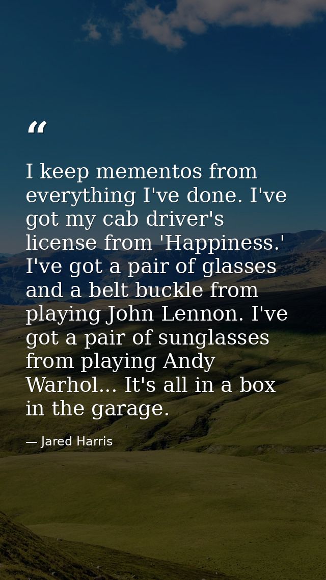 I keep mementos from everything I've done. I've got my cab driver's license from 'Happiness.' I've got a pair of glasses — Jared Harris