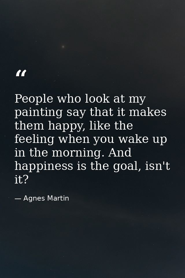People who look at my painting say that it makes them happy, like the feeling when you wake up in the morning. And happi — Agnes Martin