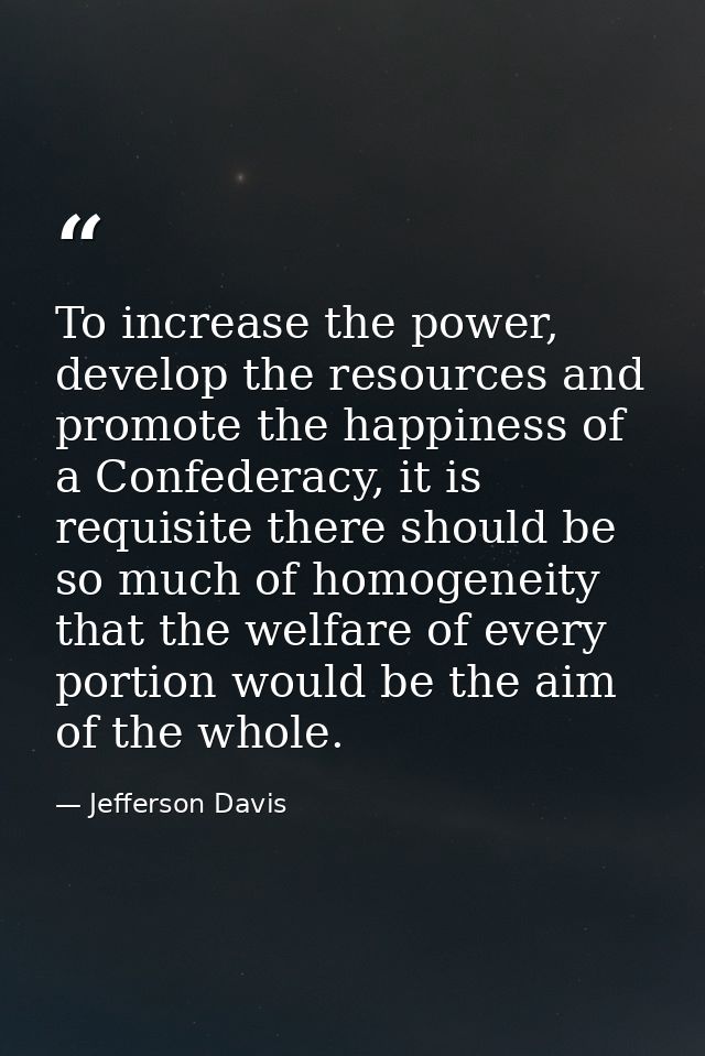 To increase the power, develop the resources and promote the happiness of a Confederacy, it is requisite there should be — Jefferson Davis