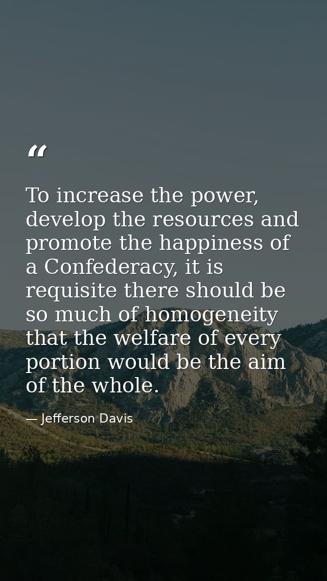 To increase the power, develop the resources and promote the happiness of a Confederacy, it is requisite there should be — Jefferson Davis