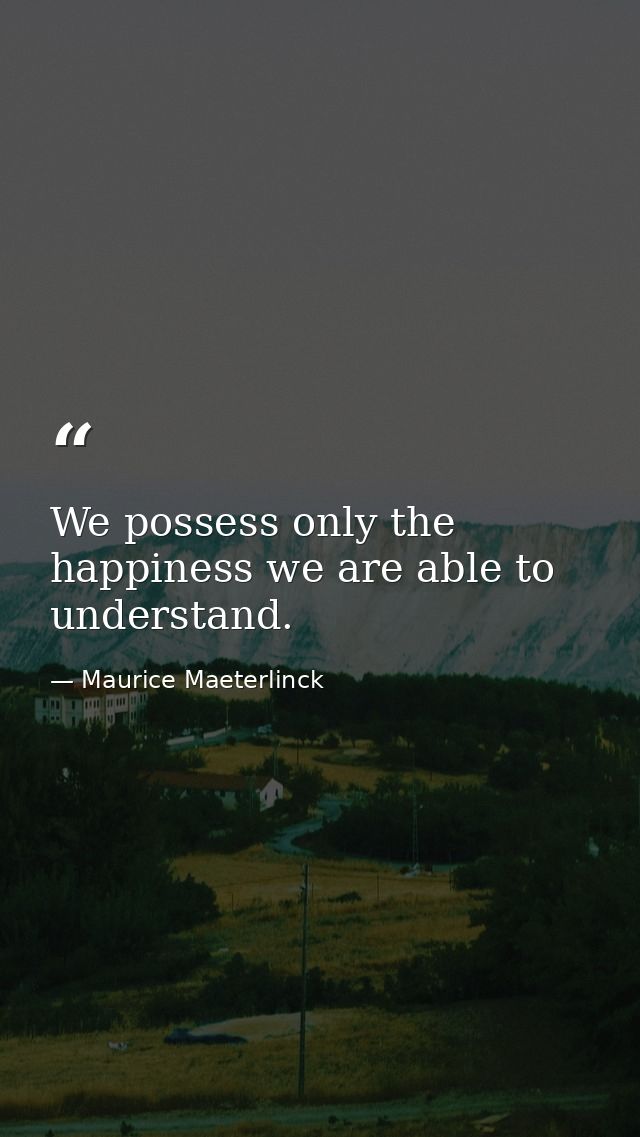 We possess only the happiness we are able to understand. — Maurice Maeterlinck