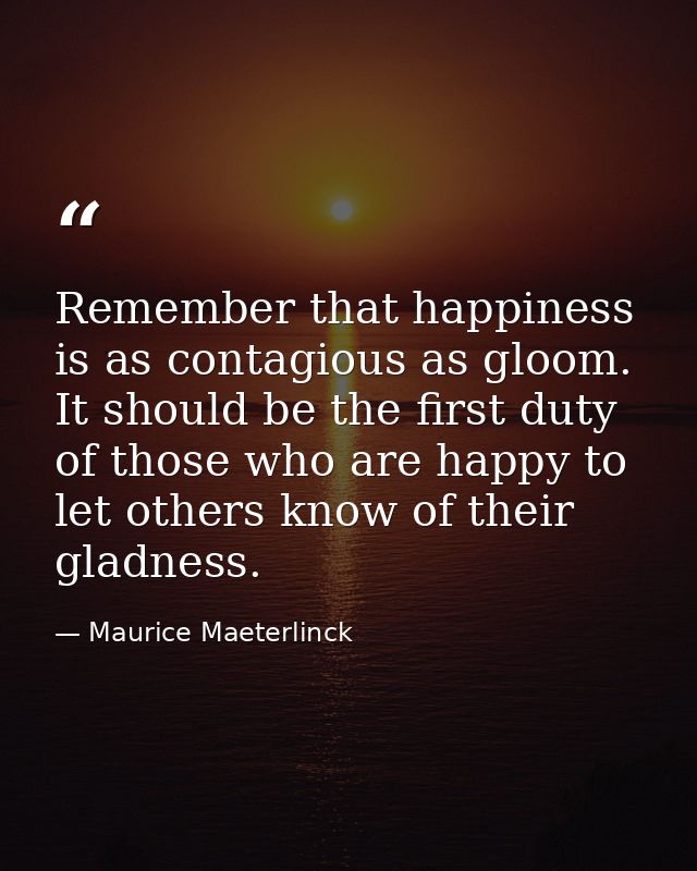 Remember that happiness is as contagious as gloom. It should be the first duty of those who are happy to let others know — Maurice Maeterlinck