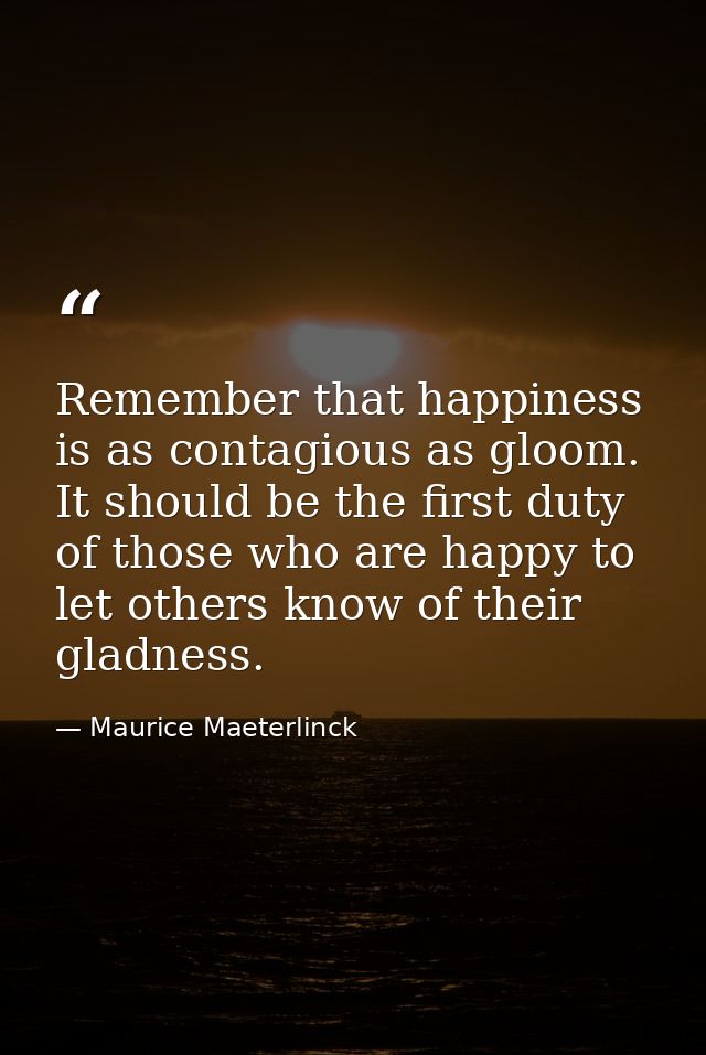 Remember that happiness is as contagious as gloom. It should be the first duty of those who are happy to let others know — Maurice Maeterlinck