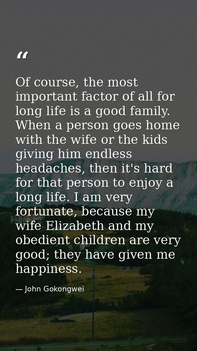 Of course, the most important factor of all for long life is a good family. When a person goes home with the wife or the — John Gokongwei