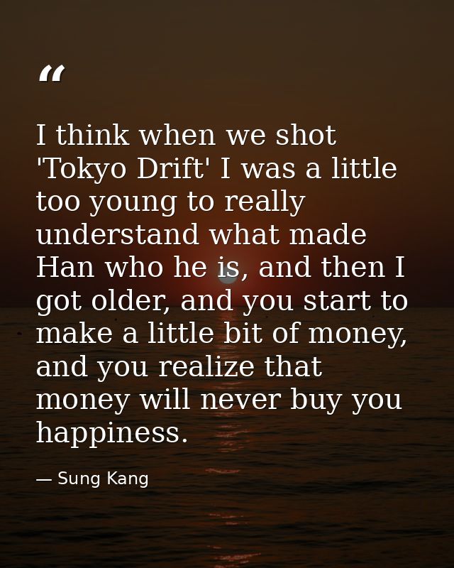 I think when we shot 'Tokyo Drift' I was a little too young to really understand what made Han who he is, and then I got — Sung Kang
