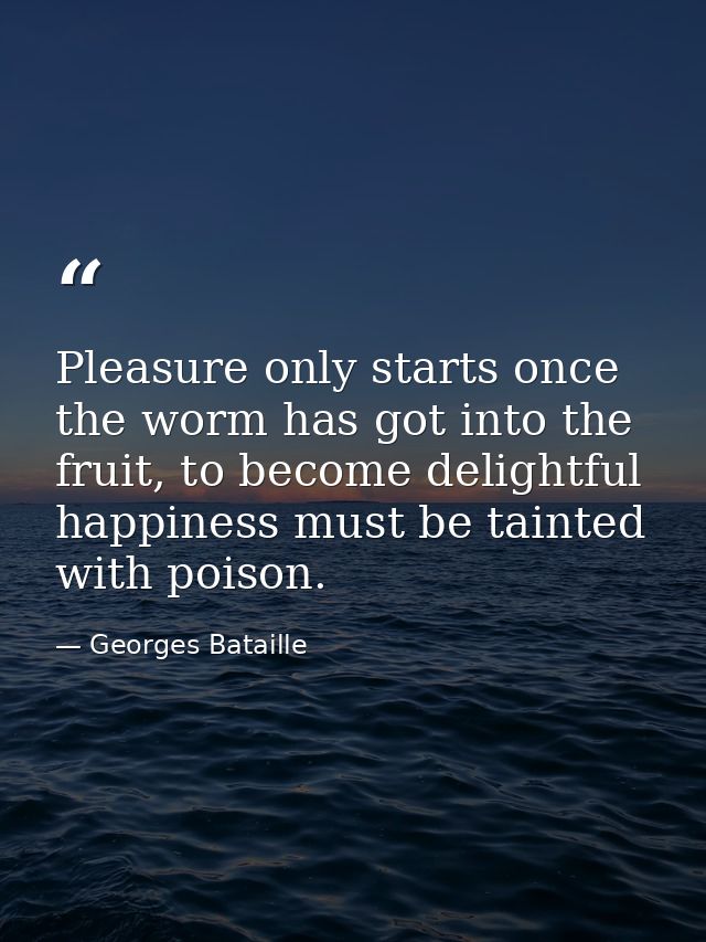 Pleasure only starts once the worm has got into the fruit, to become delightful happiness must be tainted with poison. — Georges Bataille