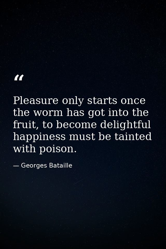Pleasure only starts once the worm has got into the fruit, to become delightful happiness must be tainted with poison. — Georges Bataille