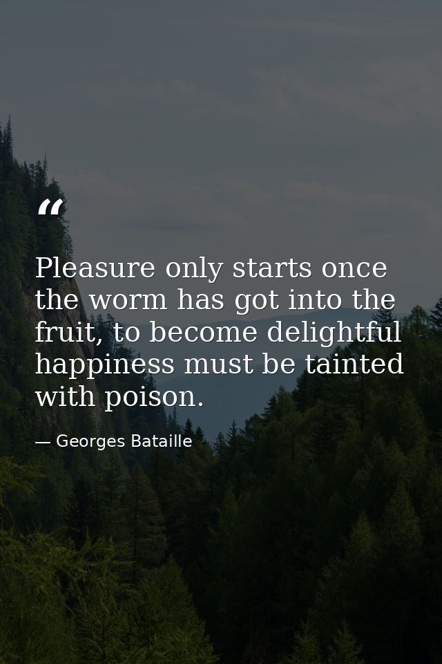 Pleasure only starts once the worm has got into the fruit, to become delightful happiness must be tainted with poison. — Georges Bataille