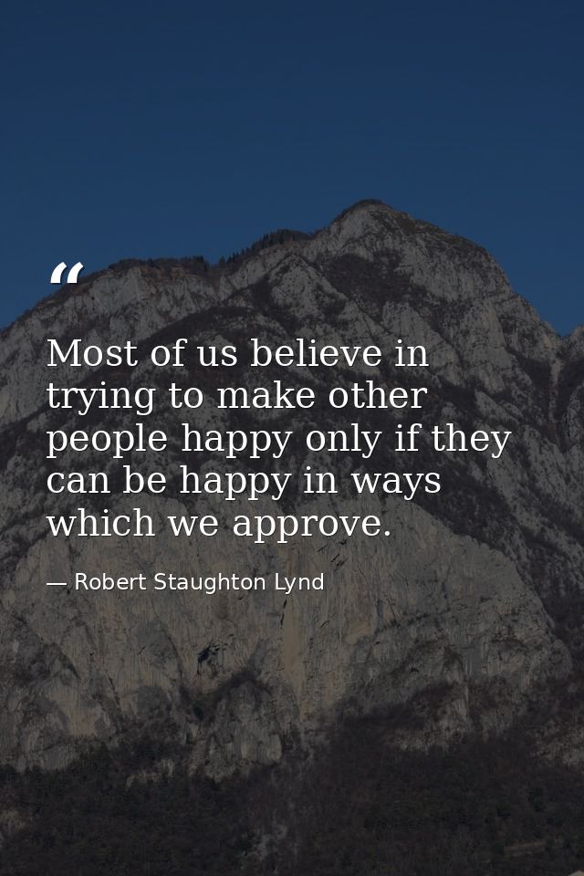 Most of us believe in trying to make other people happy only if they can be happy in ways which we approve. — Robert Staughton Lynd