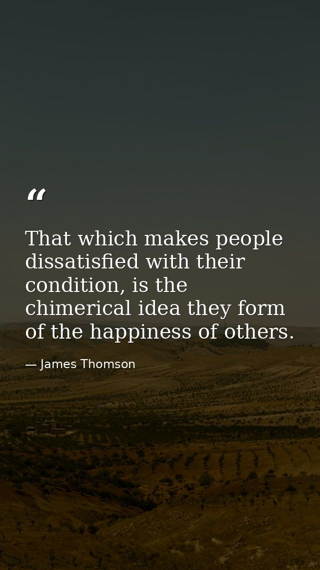That which makes people dissatisfied with their condition, is the chimerical idea they form of the happiness of others. — James Thomson