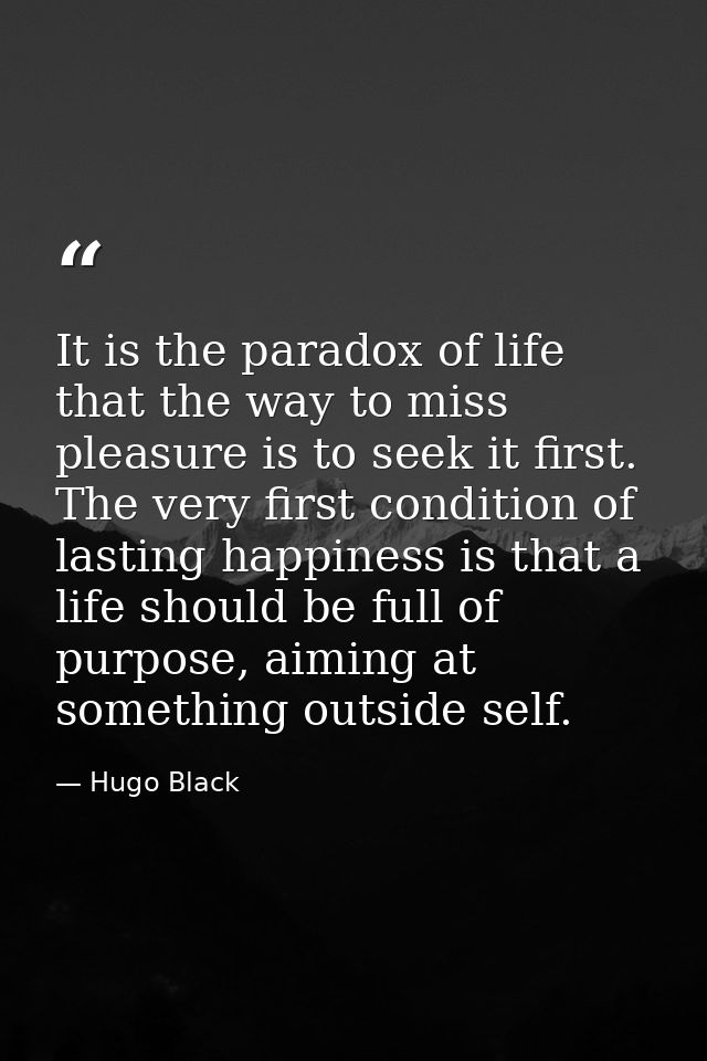 It is the paradox of life that the way to miss pleasure is to seek it first. The very first condition of lasting happine — Hugo Black