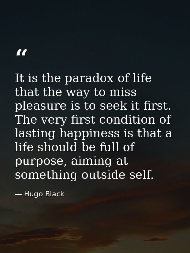 It is the paradox of life that the way to miss pleasure is to seek it first. The very first condition of lasting happine — Hugo Black