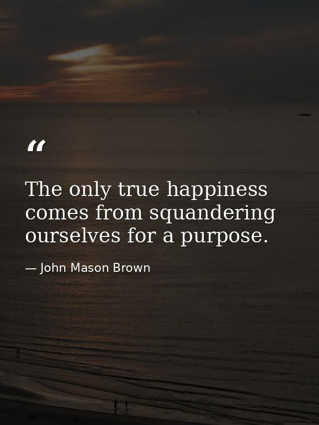 The only true happiness comes from squandering ourselves for a purpose. — John Mason Brown