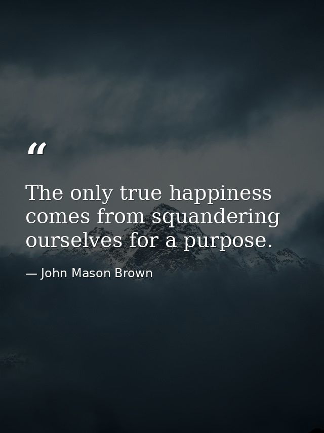 The only true happiness comes from squandering ourselves for a purpose. — John Mason Brown