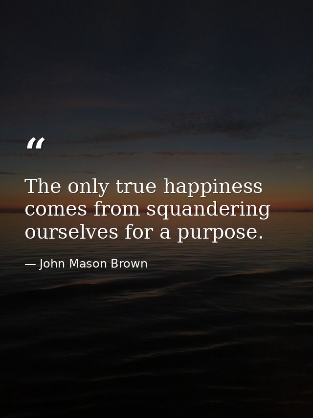 The only true happiness comes from squandering ourselves for a purpose. — John Mason Brown