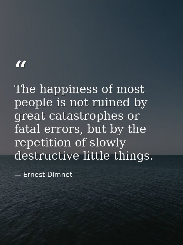 The happiness of most people is not ruined by great catastrophes or fatal errors, but by the repetition of slowly destru — Ernest Dimnet