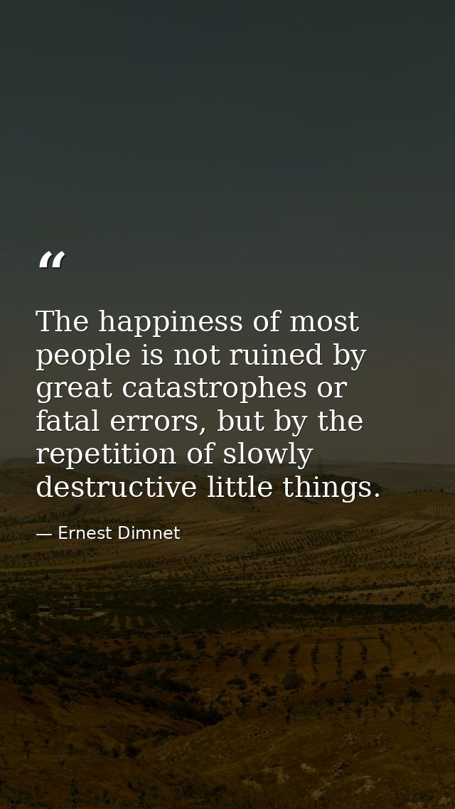 The happiness of most people is not ruined by great catastrophes or fatal errors, but by the repetition of slowly destru — Ernest Dimnet