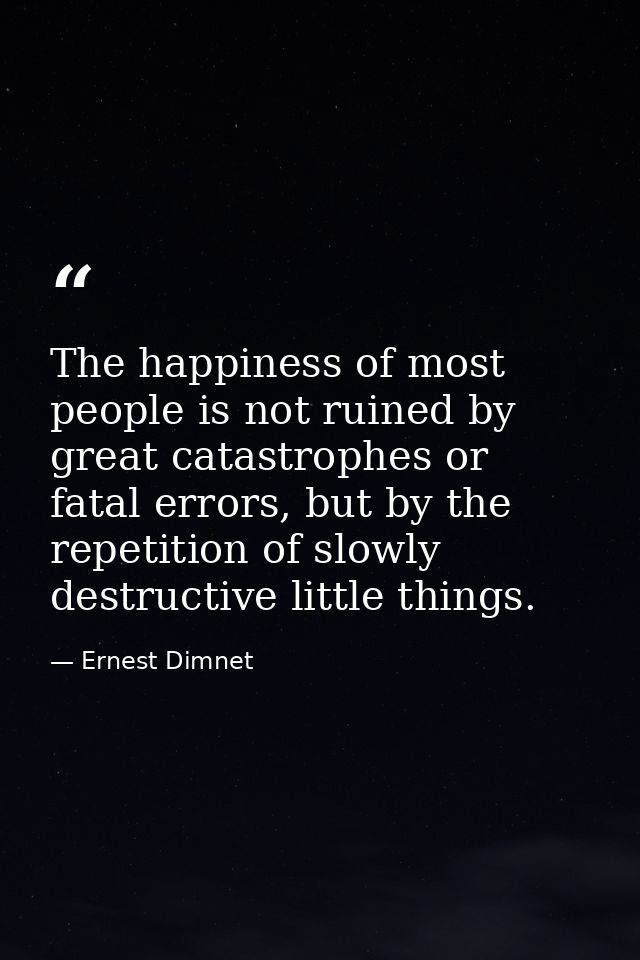 The happiness of most people is not ruined by great catastrophes or fatal errors, but by the repetition of slowly destru — Ernest Dimnet